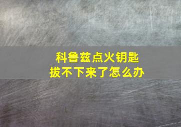 科鲁兹点火钥匙拔不下来了怎么办