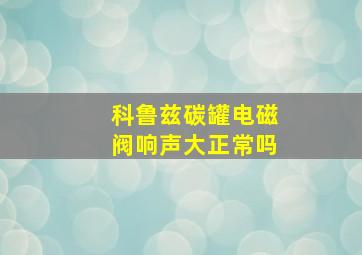 科鲁兹碳罐电磁阀响声大正常吗