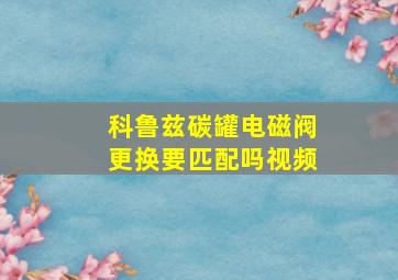 科鲁兹碳罐电磁阀更换要匹配吗视频