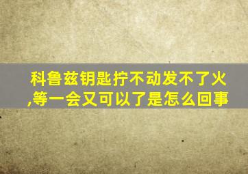 科鲁兹钥匙拧不动发不了火,等一会又可以了是怎么回事