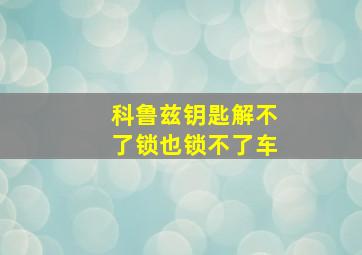 科鲁兹钥匙解不了锁也锁不了车