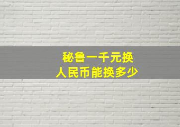 秘鲁一千元换人民币能换多少