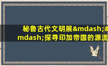 秘鲁古代文明展——探寻印加帝国的源流