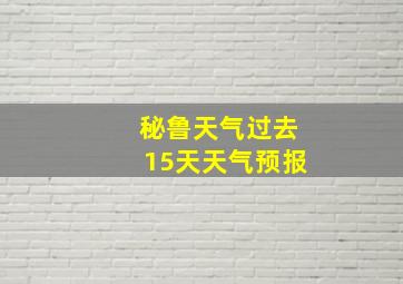 秘鲁天气过去15天天气预报