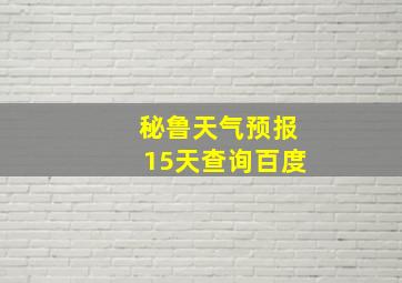 秘鲁天气预报15天查询百度