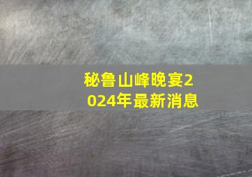 秘鲁山峰晚宴2024年最新消息