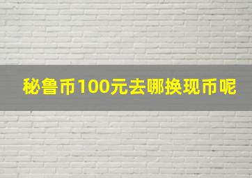 秘鲁币100元去哪换现币呢