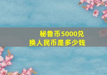 秘鲁币5000兑换人民币是多少钱