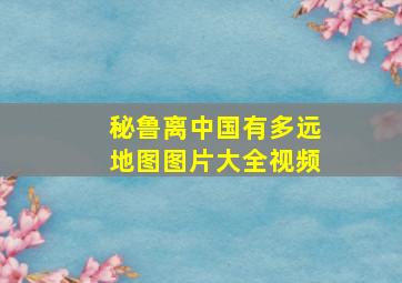 秘鲁离中国有多远地图图片大全视频