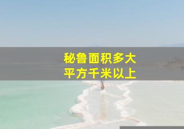 秘鲁面积多大平方千米以上