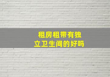 租房租带有独立卫生间的好吗