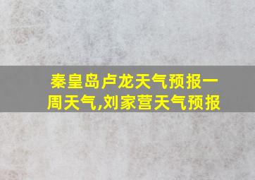 秦皇岛卢龙天气预报一周天气,刘家营天气预报