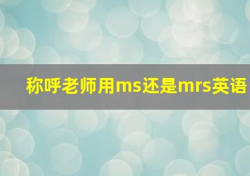 称呼老师用ms还是mrs英语