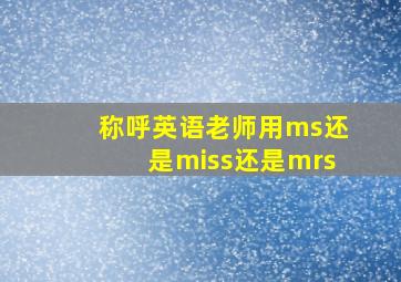 称呼英语老师用ms还是miss还是mrs