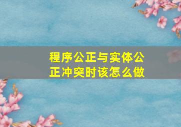 程序公正与实体公正冲突时该怎么做