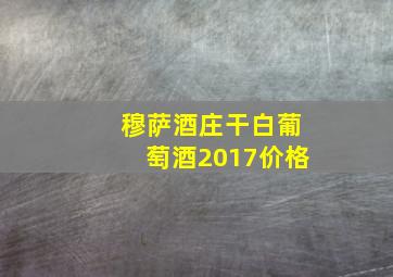 穆萨酒庄干白葡萄酒2017价格