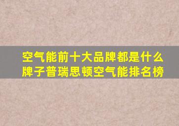 空气能前十大品牌都是什么牌子普瑞思顿空气能排名榜