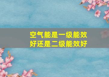 空气能是一级能效好还是二级能效好