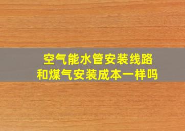 空气能水管安装线路和煤气安装成本一样吗