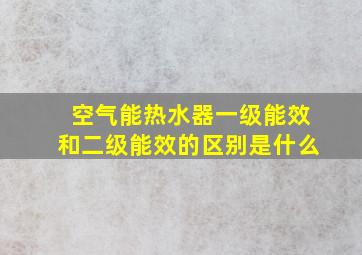 空气能热水器一级能效和二级能效的区别是什么