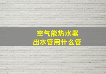 空气能热水器出水管用什么管