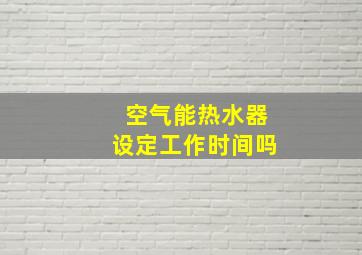 空气能热水器设定工作时间吗