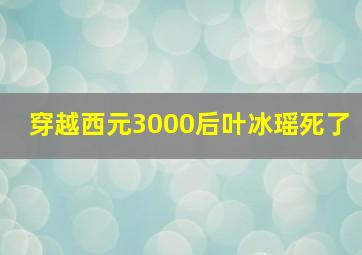 穿越西元3000后叶冰瑶死了