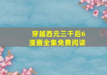 穿越西元三千后6漫画全集免费阅读