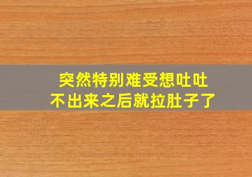 突然特别难受想吐吐不出来之后就拉肚子了