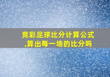 竞彩足球比分计算公式,算出每一场的比分吗