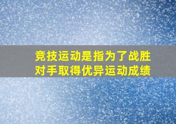 竞技运动是指为了战胜对手取得优异运动成绩