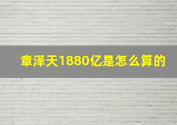 章泽天1880亿是怎么算的