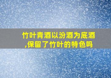 竹叶青酒以汾酒为底酒,保留了竹叶的特色吗