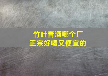 竹叶青酒哪个厂正宗好喝又便宜的