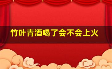 竹叶青酒喝了会不会上火