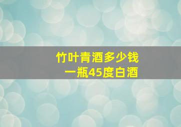 竹叶青酒多少钱一瓶45度白酒