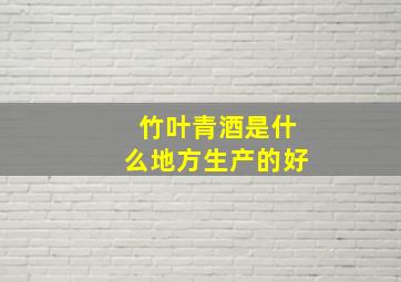 竹叶青酒是什么地方生产的好