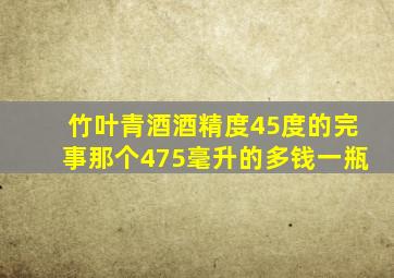 竹叶青酒酒精度45度的完事那个475毫升的多钱一瓶