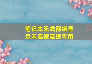 笔记本无线网络显示未连接连接可用