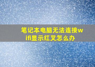 笔记本电脑无法连接wifi显示红叉怎么办