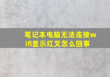 笔记本电脑无法连接wifi显示红叉怎么回事