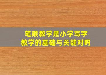 笔顺教学是小学写字教学的基础与关键对吗