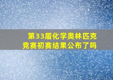 第33届化学奥林匹克竞赛初赛结果公布了吗