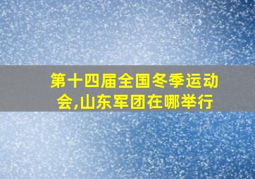 第十四届全国冬季运动会,山东军团在哪举行