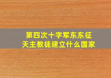 第四次十字军东东征天主教徒建立什么国家