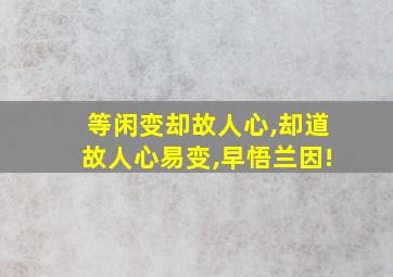 等闲变却故人心,却道故人心易变,早悟兰因!