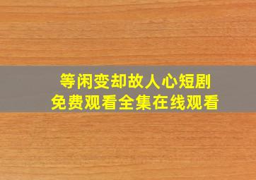 等闲变却故人心短剧免费观看全集在线观看