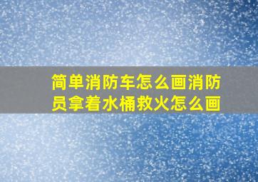 简单消防车怎么画消防员拿着水桶救火怎么画