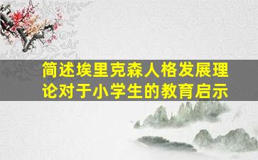 简述埃里克森人格发展理论对于小学生的教育启示