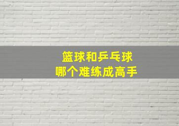 篮球和乒乓球哪个难练成高手